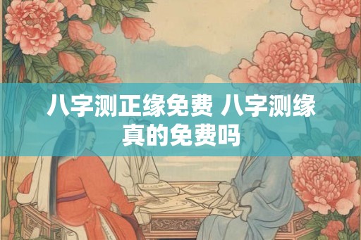八字测正缘免费 八字测缘真的免费吗 八字测正缘免费 八字测缘真的免费吗