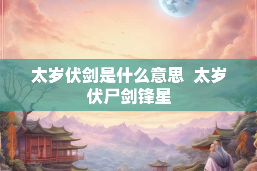 太岁伏剑是什么意思  太岁伏尸剑锋星