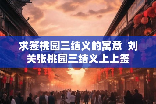 求签桃园三结义的寓意  刘关张桃园三结义上上签