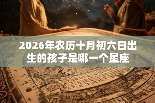 2026年农历十月初六日出生的孩子是哪一个星座