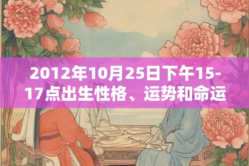 2012年10月25日下午15-17点出生性格、运势和命运