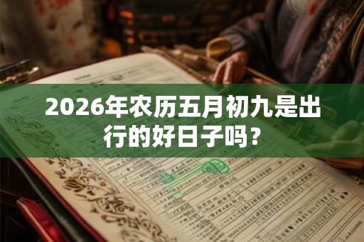 2026年农历五月初九是出行的好日子吗？