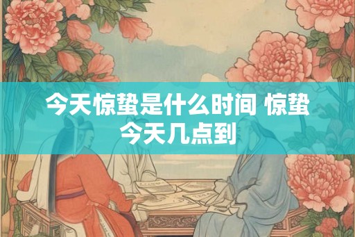 今天惊蛰是什么时间 惊蛰今天几点到