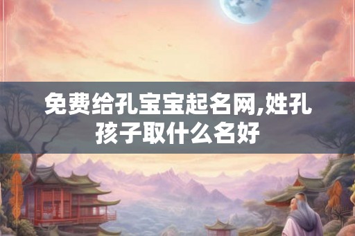 免费给孔宝宝起名网,姓孔孩子取什么名好