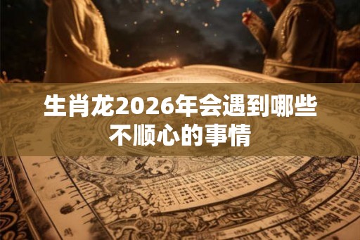 生肖龙2026年会遇到哪些不顺心的事情