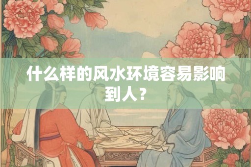 什么样的风水环境容易影响到人？