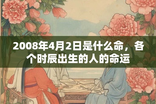 2008年4月2日是什么命，各个时辰出生的人的命运