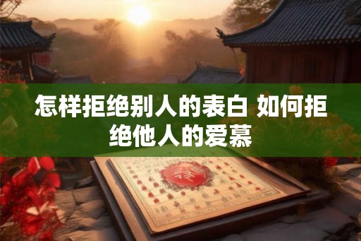 怎样拒绝别人的表白 如何拒绝他人的爱慕