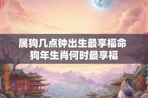 属狗几点钟出生最享福命 狗年生肖何时最享福