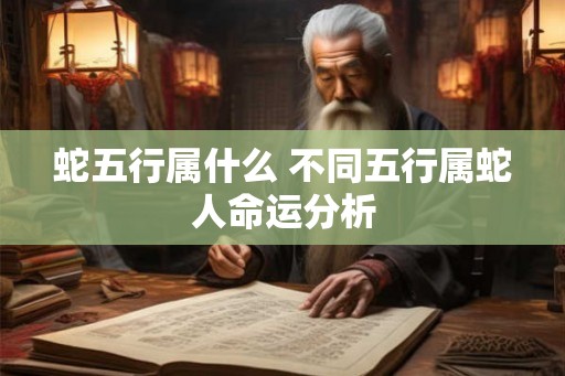 蛇五行属什么 不同五行属蛇人命运分析