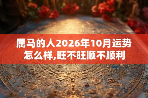 属马的人2026年10月运势怎么样,旺不旺顺不顺利 属马的人2026年10月运势怎么样,旺不旺顺不顺利