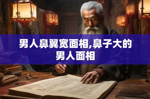 男人鼻翼宽面相,鼻子大的男人面相