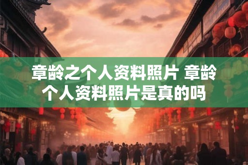 章龄之个人资料照片 章龄个人资料照片是真的吗