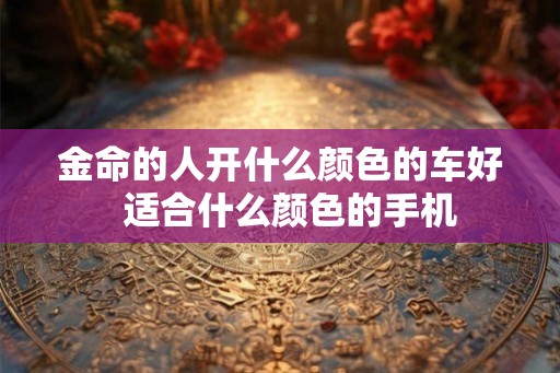 金命的人开什么颜色的车好  适合什么颜色的手机