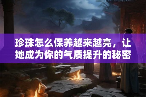 珍珠怎么保养越来越亮，让她成为你的气质提升的秘密