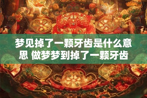 梦见掉了一颗牙齿是什么意思 做梦梦到掉了一颗牙齿好不好