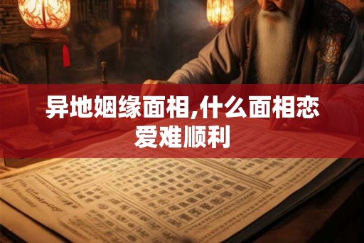 异地姻缘面相,什么面相恋爱难顺利