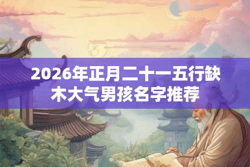 2026年正月二十一五行缺木大气男孩名字推荐