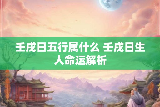 壬戌日五行属什么 壬戌日生人命运解析