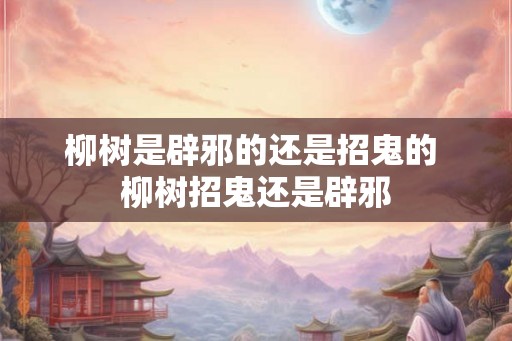 柳树是辟邪的还是招鬼的 柳树招鬼还是辟邪 柳树是辟邪的还是招鬼的 柳树招鬼还是辟邪