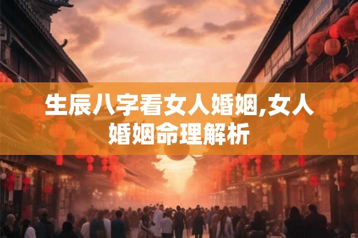 生辰八字看女人婚姻,女人婚姻命理解析