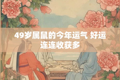 49岁属鼠的今年运气 好运连连收获多