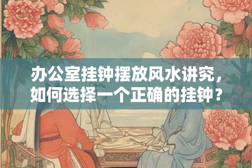 办公室挂钟摆放风水讲究，如何选择一个正确的挂钟？