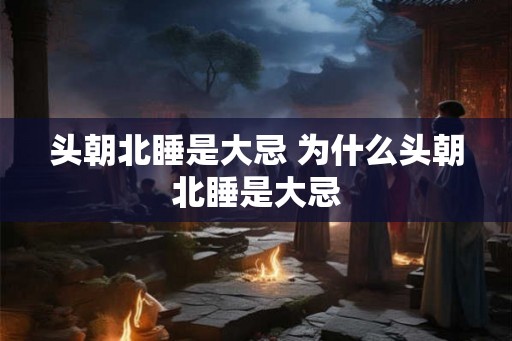 头朝北睡是大忌 为什么头朝北睡是大忌