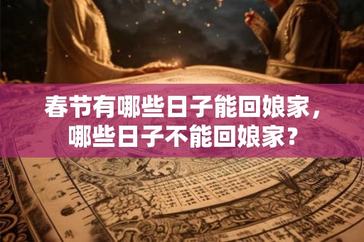 春节有哪些日子能回娘家,哪些日子不能回娘家? 春节有哪些日子能回娘家,哪些日子不能回娘家?