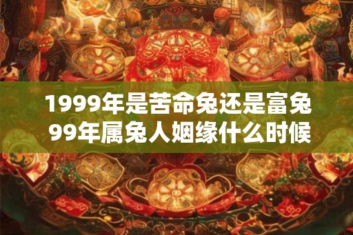 1999年是苦命兔还是富兔 99年属兔人姻缘什么时候到 1999年是苦命兔还是富兔 99年属兔人姻缘什么时候到