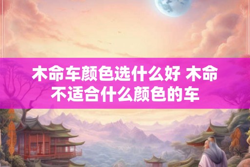 木命车颜色选什么好 木命不适合什么颜色的车