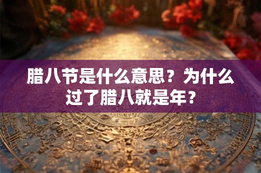 腊八节是什么意思？为什么过了腊八就是年？