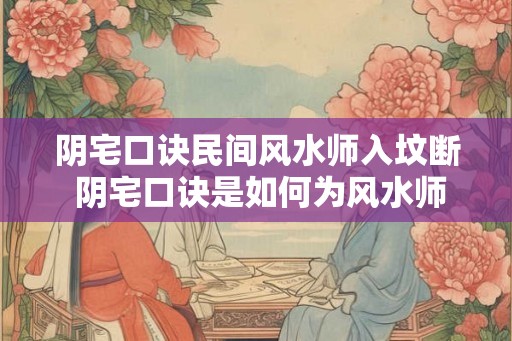 阴宅口诀民间风水师入坟断 阴宅口诀是如何为风水师断坟的 阴宅口诀民间风水师入坟断 阴宅口诀是如何为风水师断坟的