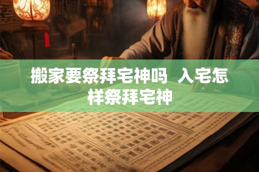 搬家要祭拜宅神吗  入宅怎样祭拜宅神