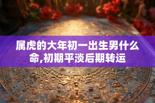 属虎的大年初一出生男什么命,初期平淡后期转运