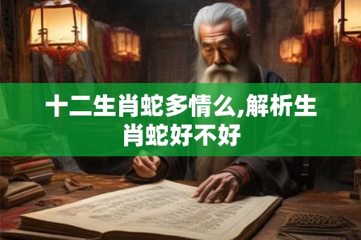 十二生肖蛇多情么,解析生肖蛇好不好