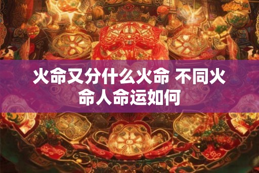 火命又分什么火命 不同火命人命运如何