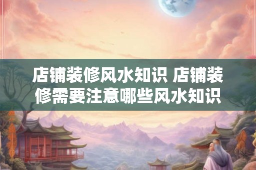 店铺装修风水知识 店铺装修需要注意哪些风水知识 店铺装修风水知识 店铺装修需要注意哪些风水知识