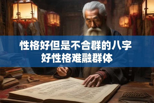 性格好但是不合群的八字 好性格难融群体 性格好但是不合群的八字 好性格难融群体