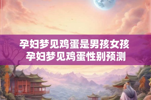 孕妇梦见鸡蛋是男孩女孩 孕妇梦见鸡蛋性别预测