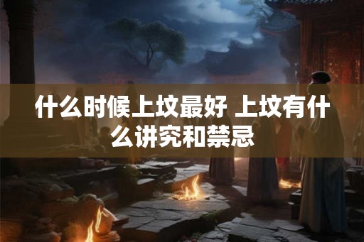 什么时候上坟最好 上坟有什么讲究和禁忌