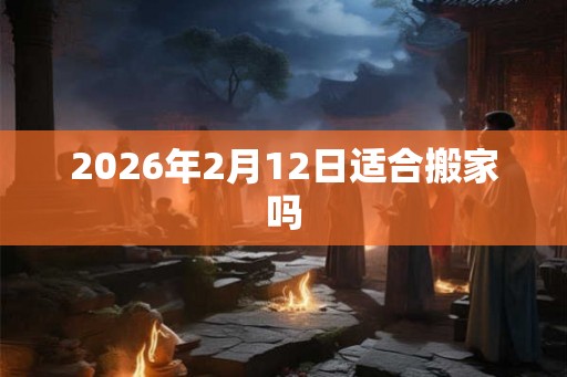 2026年2月12日适合搬家吗
