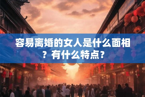 容易离婚的女人是什么面相？有什么特点？