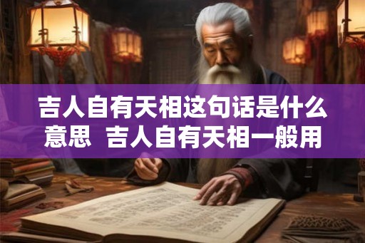 吉人自有天相这句话是什么意思 吉人自有天相一般用在什么时候 吉人自有天相这句话是什么意思 吉人自有天相一般用在什么时候