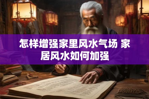 怎样增强家里风水气场 家居风水如何加强