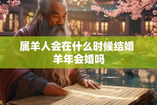 属羊人会在什么时候结婚 羊年会婚吗