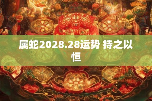 属蛇2028.28运势 持之以恒
