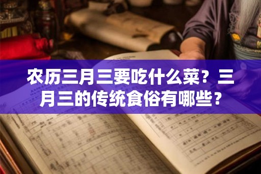 农历三月三要吃什么菜?三月三的传统食俗有哪些? 农历三月三要吃什么菜?三月三的传统食俗有哪些?