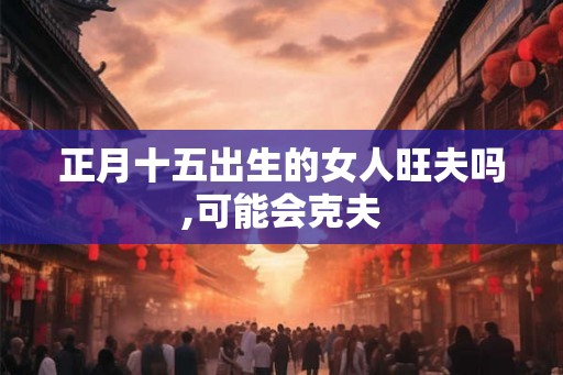正月十五出生的女人旺夫吗,可能会克夫