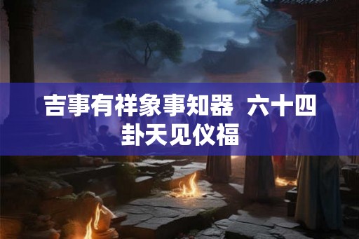 吉事有祥象事知器  六十四卦天见仪福